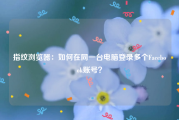 指纹浏览器：如何在同一台电脑登录多个Facebook账号？