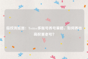指纹浏览器：Twitter多账号养号策略，如何养出高权重老号？