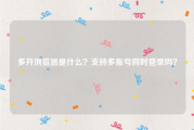 多开浏览器是什么？支持多账号同时登录吗？