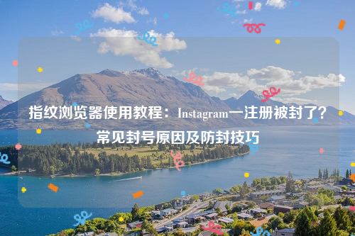 指纹浏览器使用教程：Instagram一注册被封了？常见封号原因及防封技巧