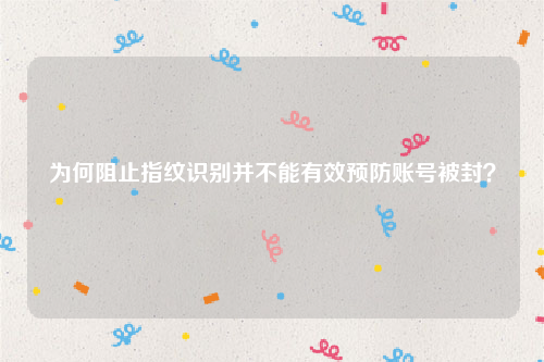 为何阻止指纹识别并不能有效预防账号被封？