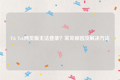 Tik Tok网页版无法登录？常见原因及解决方法