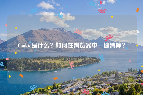 Cookie是什么？如何在浏览器中一键清除？
