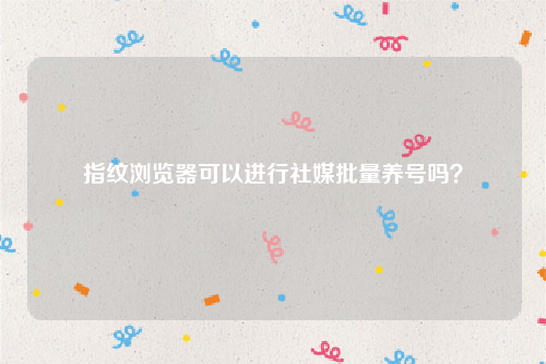 指纹浏览器可以进行社媒批量养号吗？