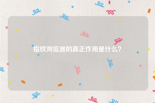 指纹浏览器的真正作用是什么？