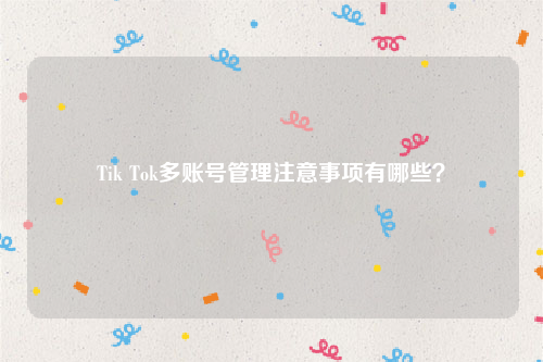 Tik Tok多账号管理注意事项有哪些？