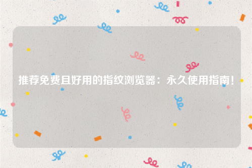 推荐免费且好用的指纹浏览器：永久使用指南！