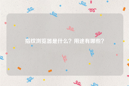 指纹浏览器是什么？用途有哪些？