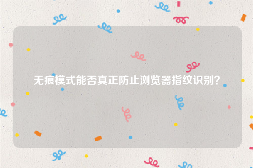 无痕模式能否真正防止浏览器指纹识别？