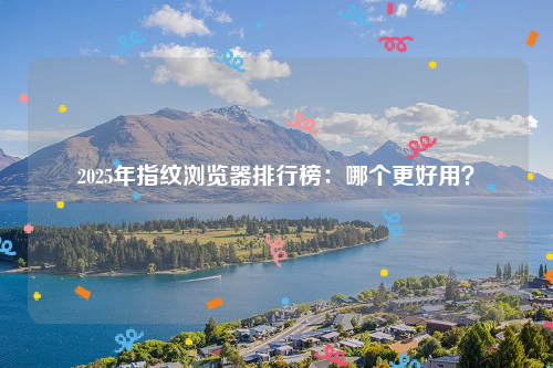 2025年指纹浏览器排行榜：哪个更好用？
