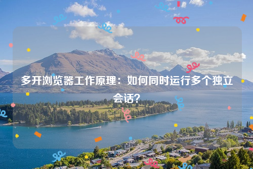 多开浏览器工作原理：如何同时运行多个独立会话？