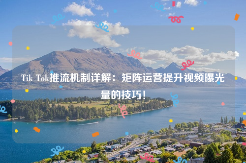 Tik Tok推流机制详解：矩阵运营提升视频曝光量的技巧！