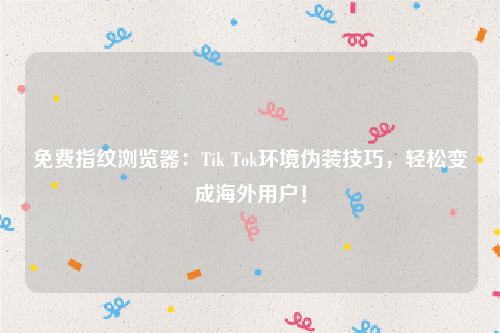 免费指纹浏览器：Tik Tok环境伪装技巧，轻松变成海外用户！